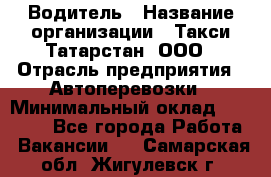 Водитель › Название организации ­ Такси Татарстан, ООО › Отрасль предприятия ­ Автоперевозки › Минимальный оклад ­ 20 000 - Все города Работа » Вакансии   . Самарская обл.,Жигулевск г.